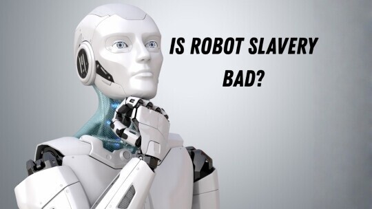 It’s Time to Ask the Uncomfortable Question: Is Robot Slavery Bad?